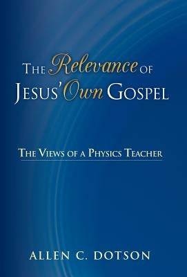The Relevance of Jesus' Own Gospel: The Views of a Physics Teacher by Dotson, Allen C.