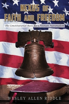 Nexus of Faith and Freedom: The Constitutional Basis for Christian Nationalism by Riddle, Wesley Allen