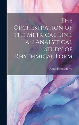 The Orchestration of the Metrical Line, an Analytical Study of Rhythmical Form by Morris, Amos Reno