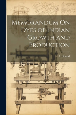 Memorandum On Dyes of Indian Growth and Production by Liotard, L.