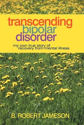 Transcending Bipolar Disorder: My Own True Story of Recovery from Mental Illness by Jameson, B. Robert