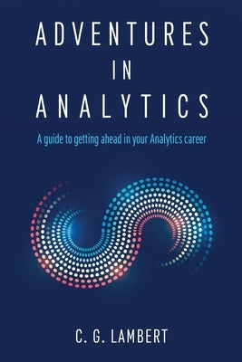 Adventures in Analytics: A Guide to Getting Ahead in Your Analytics Career by Lambert, C. G.