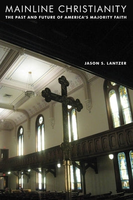Mainline Christianity: The Past and Future of America's Majority Faith by Lantzer, Jason S.