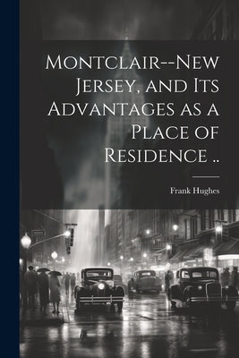 Montclair--New Jersey, and its Advantages as a Place of Residence .. by [Hughes, Frank] [From Old Catalog]