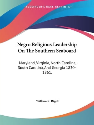 Negro Religious Leadership On The Southern Seaboard: Maryland, Virginia, North Carolina, South Carolina, And Georgia 1830-1861. by Rigell, William R.