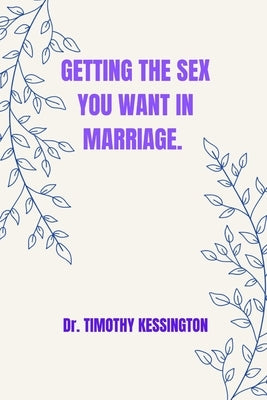Getting the Sex You Want in Marriage. by Kessington, Timothy