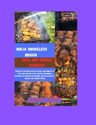Ninja Smokeless Indoor Grill & Griddle Cookbook: Discover the innovative features and benefits of fast and grilling tasty recipes, becoming a speciali by Avery, Wilbur