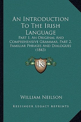 An Introduction To The Irish Language: Part 1, An Original And Comprehensive Grammar, Part 2, Familiar Phrases And Dialogues (1843) by Neilson, William