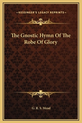The Gnostic Hymn Of The Robe Of Glory by Mead, G. R. S.