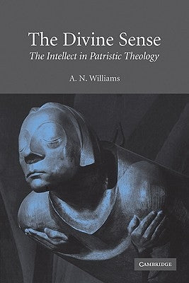 The Divine Sense: The Intellect in Patristic Theology by Williams, A. N.
