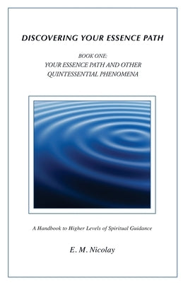 Discovering Your Essence Path Book One: Your Essence Path And Other Quintessential Phenomena: A Handbook To Higher Levels Of Spiritual Guidance by Nicolay, E. M.