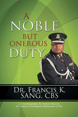 A Noble But Onerous Duty: An Autobiography by Former Director of Criminal Investigation Department (Cid) by Sang, Francis K.