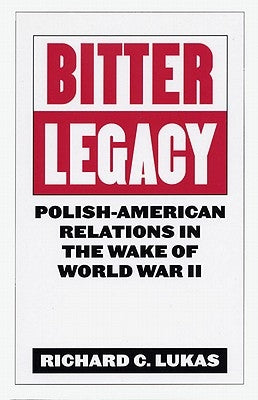Bitter Legacy: Polish-American Relations in the Wake of World War II by Lukas, Richard C.