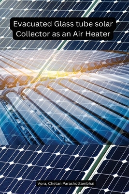 Evacuated Glass tube solar Collector as an Air Heater by Vora, Chetan Parashottambhai