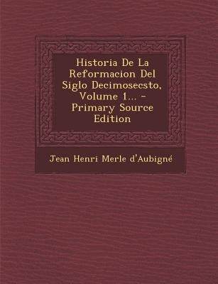 Historia De La Reformacion Del Siglo Decimosecsto, Volume 1... by Jean Henri Merle D'Aubigne