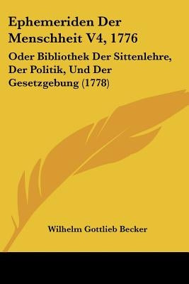 Ephemeriden Der Menschheit V4, 1776: Oder Bibliothek Der Sittenlehre, Der Politik, Und Der Gesetzgebung (1778) by Becker, Wilhelm Gottlieb