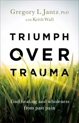Triumph Over Trauma: Find Healing and Wholeness from Past Pain by Jantz, Gregory L., PhD