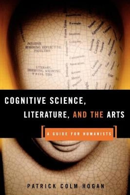Cognitive Science, Literature, and the Arts: A Guide for Humanists by Hogan, Patrick Colm