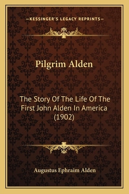 Pilgrim Alden: The Story Of The Life Of The First John Alden In America (1902) by Alden, Augustus Ephraim