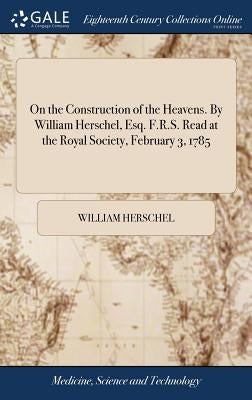 On the Construction of the Heavens. By William Herschel, Esq. F.R.S. Read at the Royal Society, February 3, 1785 by Herschel, William