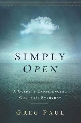 Simply Open: A Guide to Experiencing God in the Everyday by Paul, Greg