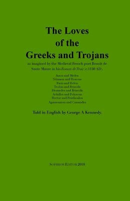 The Loves of the Greeks and Trojans: as imagined by the Medieval French poet Benoît de Sante Maure in his Roman de Troie (c.1150 AD) by de Sante Maure, BenoÃ®t