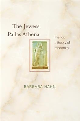 The Jewess Pallas Athena: This Too a Theory of Modernity by Hahn, Barbara