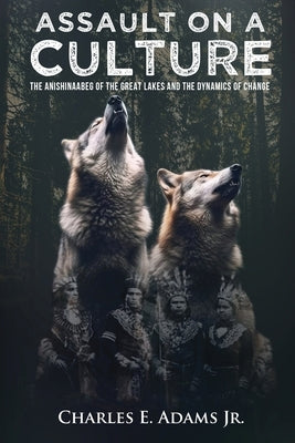 Assault on a Culture: The Anishinaabeg of the Great Lakes and the Dynamics of Change by Charles E Adams Jr