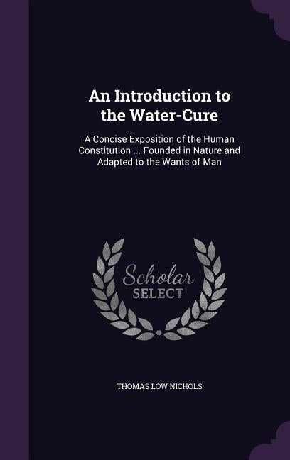 An Introduction to the Water-Cure: A Concise Exposition of the Human Constitution ... Founded in Nature and Adapted to the Wants of Man by Nichols, Thomas Low