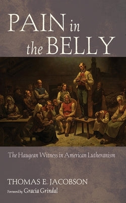 Pain in the Belly: The Haugean Witness in American Lutheranism by Jacobson, Thomas E.