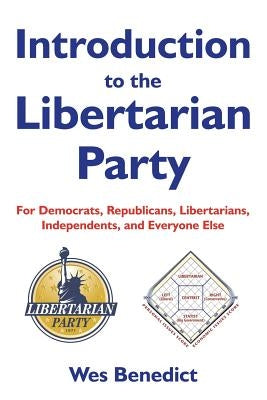 Introduction to the Libertarian Party: For Democrats, Republicans, Libertarians, Independents, and Everyone Else by Benedict, Wes