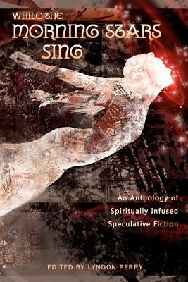 While the Morning Stars Sing: An Anthology of Spiritually Infused Speculative Fiction by Perry, Lyndon