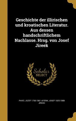 Geschichte der illirischen und kroatischen Literatur. Aus dessen handschriftlichem Nachlasse. Hrsg. von Josef Jireek by AfÃ¡rik, Pavel Jozef 1795-1861
