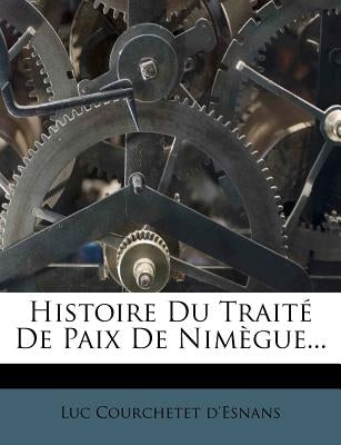 Histoire Du Traité De Paix De Nimègue... by D'Esnans, Luc Courchetet