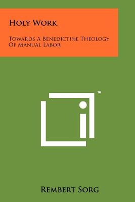 Holy Work: Towards A Benedictine Theology Of Manual Labor by Sorg, Rembert