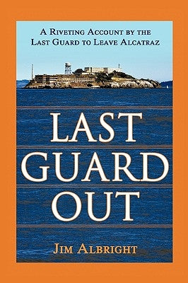 Last Guard Out: A Riveting Account by the Last Guard to Leave Alcatraz by Albright, Jim