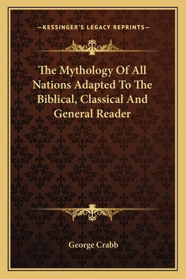 The Mythology Of All Nations Adapted To The Biblical, Classical And General Reader by Crabb, George