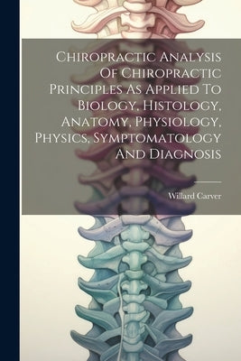 Chiropractic Analysis Of Chiropractic Principles As Applied To Biology, Histology, Anatomy, Physiology, Physics, Symptomatology And Diagnosis by Carver, Willard