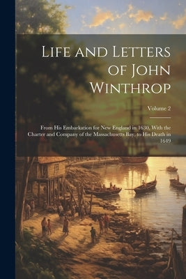 Life and Letters of John Winthrop: From His Embarkation for New England in 1630, With the Charter and Company of the Massachusetts Bay, to His Death i by Anonymous