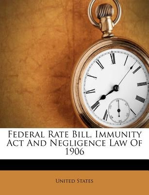 Federal Rate Bill, Immunity ACT and Negligence Law of 1906 by United States