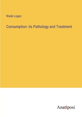 Consumption: its Pathology and Treatment by Logan, Wade