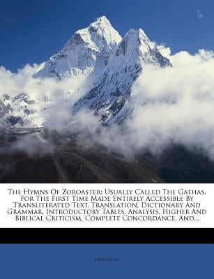 The Hymns of Zoroaster: Usually Called the Gathas, for the First Time Made Entirely Accessible by Transliterated Text, Translation, Dictionary by Anonymous