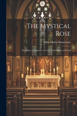 The Mystical Rose: Or, Mary of Nazareth, the Lily of the House of David by Hemenway, Abby Maria