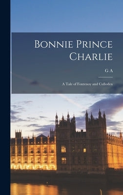 Bonnie Prince Charlie: A Tale of Fontenoy and Culloden by Henty, G. a. 1832-1902