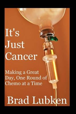 It's Just Cancer: Making a Great Day One Round of Chemo at a Time by Lubken, Brad