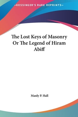 The Lost Keys of Masonry Or The Legend of Hiram Abiff by Hall, Manly P.