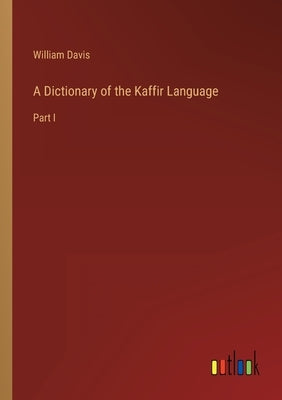 A Dictionary of the Kaffir Language: Part I by Davis, William