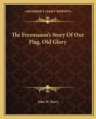 The Freemason's Story Of Our Flag, Old Glory by Barry, John W.