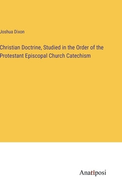 Christian Doctrine, Studied in the Order of the Protestant Episcopal Church Catechism by Dixon, Joshua