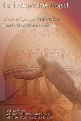 Iraqi Perspectives Project: A View of Operation Iraqi Freedom from Saddam's Senior Leadership by Pease, Michael R.
